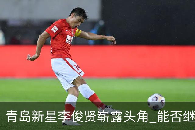 青岛新星李俊贤崭露头角 能否继承王哲林衣钵